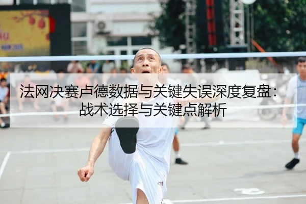 法网决赛卢德数据与关键失误深度复盘：战术选择与关键点解析