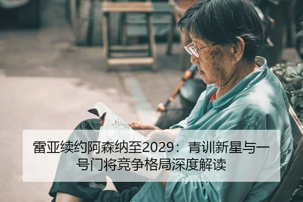 雷亚续约阿森纳至2029：青训新星与一号门将竞争格局深度解读