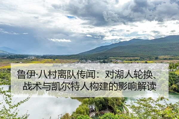 鲁伊·八村离队传闻：对湖人轮换、战术与凯尔特人构建的影响解读