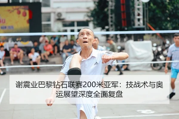 谢震业巴黎钻石联赛200米亚军：技战术与奥运展望深度全面复盘