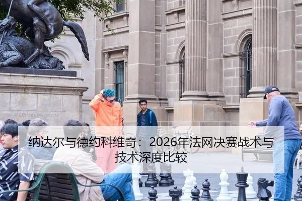 纳达尔与德约科维奇：2026年法网决赛战术与技术深度比较