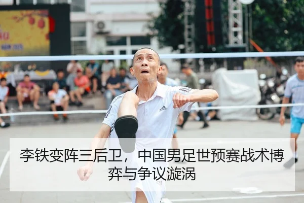 李铁变阵三后卫，中国男足世预赛战术博弈与争议漩涡
